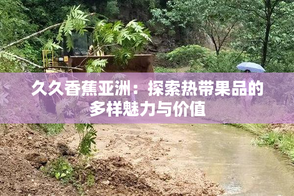 久久香蕉亚洲：探索热带果品的多样魅力与价值