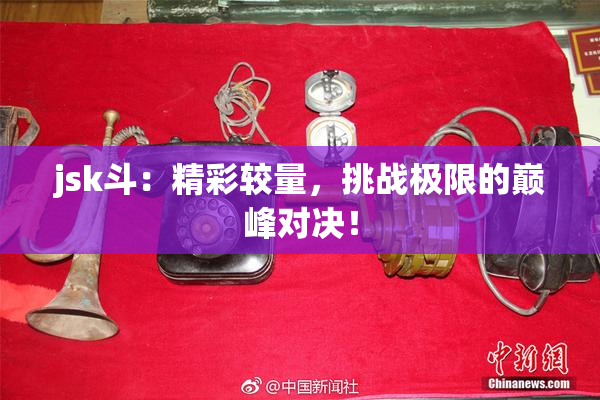 jsk斗：精彩较量，挑战极限的巅峰对决！