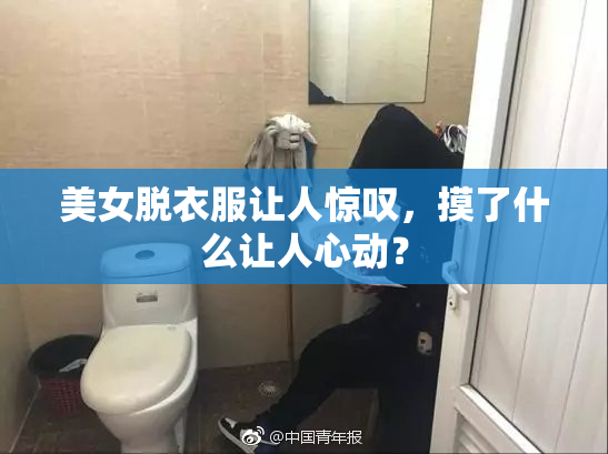 美女脱衣服让人惊叹，摸了什么让人心动？