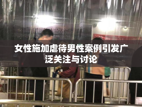 女性施加虐待男性案例引发广泛关注与讨论