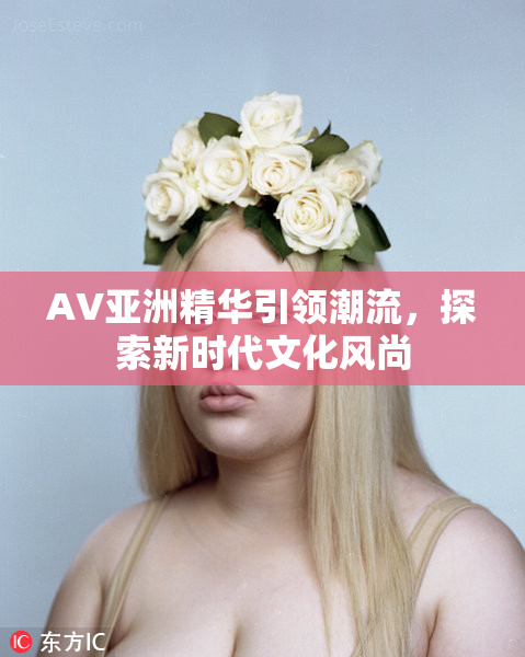 AV亚洲精华引领潮流，探索新时代文化风尚