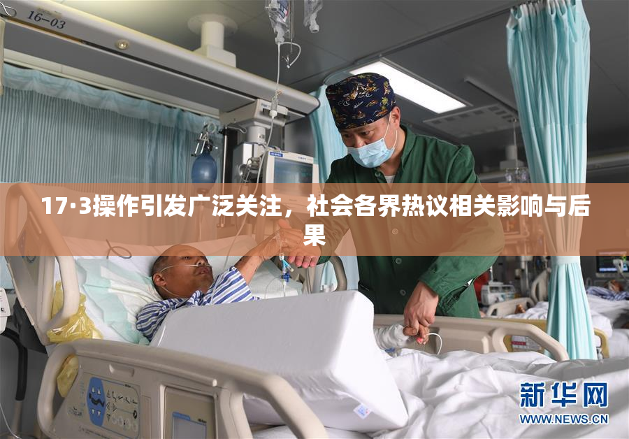 17·3操作引发广泛关注，社会各界热议相关影响与后果