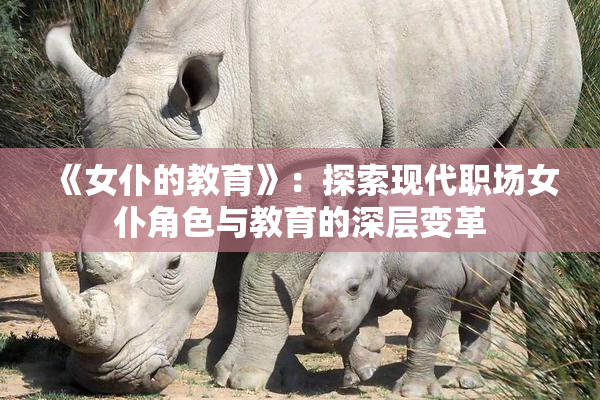《女仆的教育》：探索现代职场女仆角色与教育的深层变革