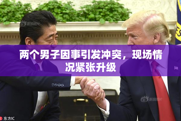 两个男子因事引发冲突，现场情况紧张升级