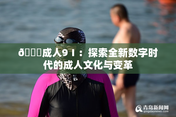🔞成人9Ⅰ：探索全新数字时代的成人文化与变革