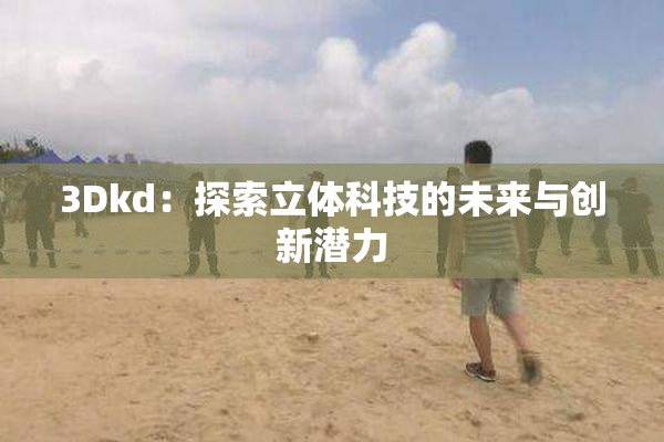 3Dkd：探索立体科技的未来与创新潜力