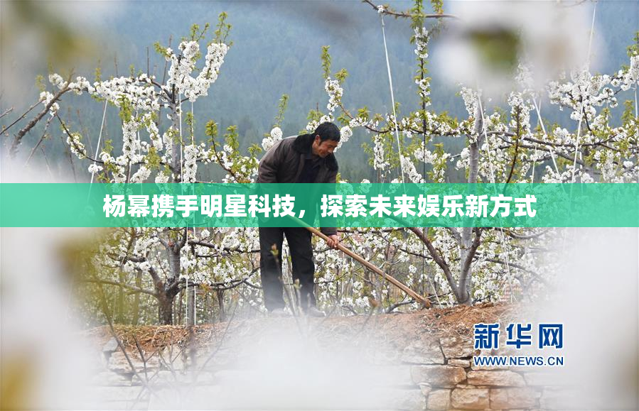 杨幂携手明星科技，探索未来娱乐新方式