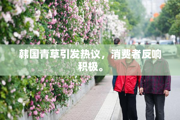 韩国青草引发热议，消费者反响积极。