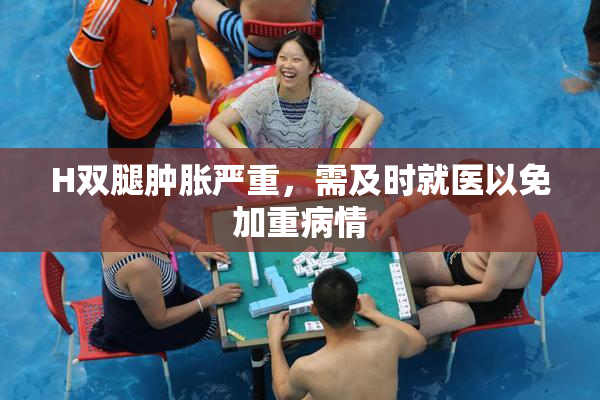 H双腿肿胀严重，需及时就医以免加重病情