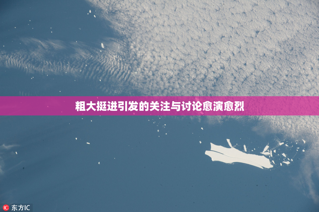 粗大挺进引发的关注与讨论愈演愈烈