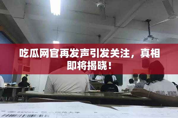 吃瓜网官再发声引发关注，真相即将揭晓！