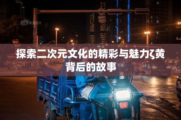 探索二次元文化的精彩与魅力ζ黄背后的故事