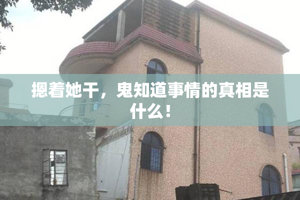 摁着她干，鬼知道事情的真相是什么！
