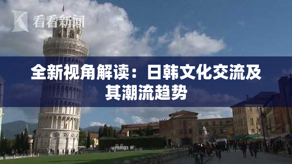 全新视角解读：日韩文化交流及其潮流趋势
