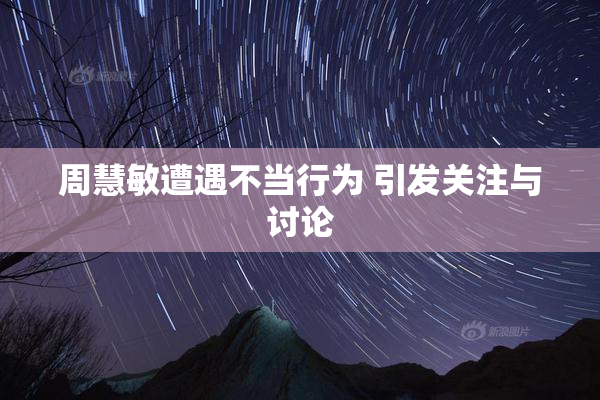 周慧敏遭遇不当行为 引发关注与讨论