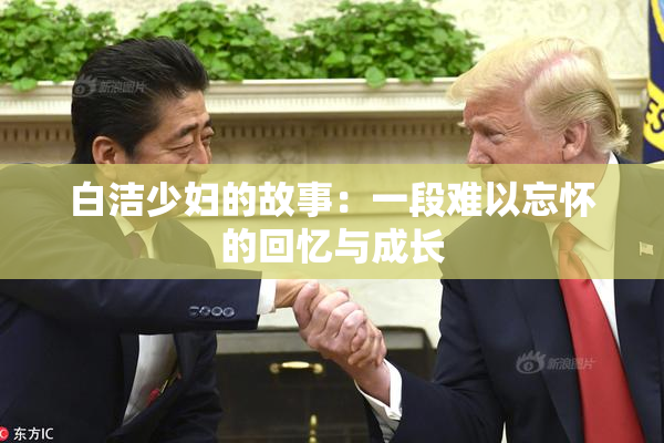 白洁少妇的故事：一段难以忘怀的回忆与成长
