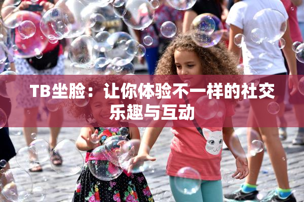 TB坐脸：让你体验不一样的社交乐趣与互动