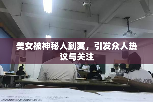 美女被神秘人到爽，引发众人热议与关注