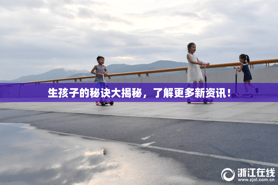 生孩子的秘诀大揭秘，了解更多新资讯！