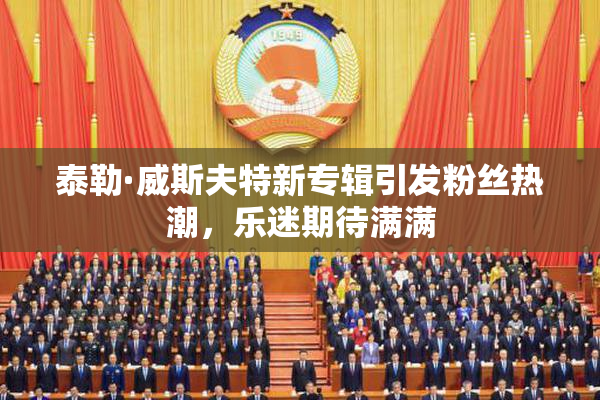 泰勒·威斯夫特新专辑引发粉丝热潮，乐迷期待满满