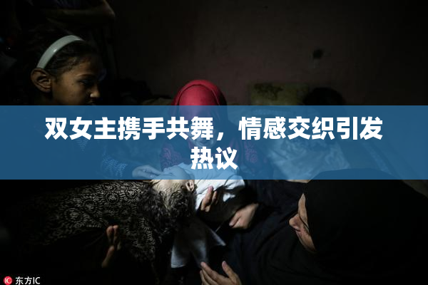 双女主携手共舞，情感交织引发热议