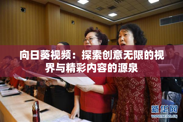 向日葵视频：探索创意无限的视界与精彩内容的源泉