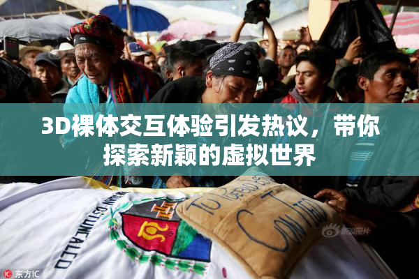 3D裸体交互体验引发热议，带你探索新颖的虚拟世界