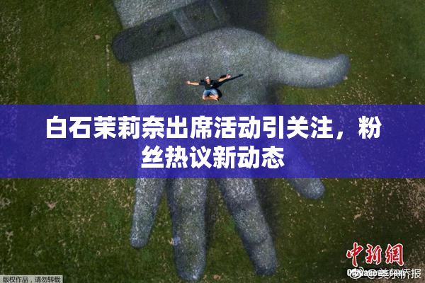 白石茉莉奈出席活动引关注，粉丝热议新动态