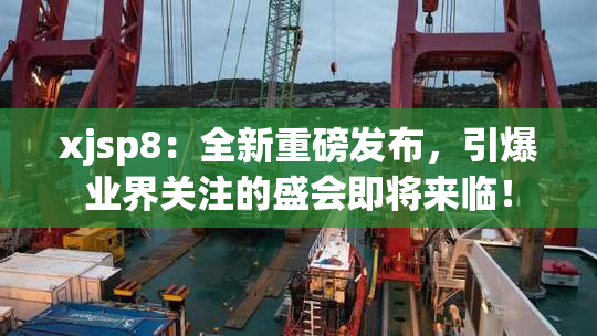 xjsp8：全新重磅发布，引爆业界关注的盛会即将来临！