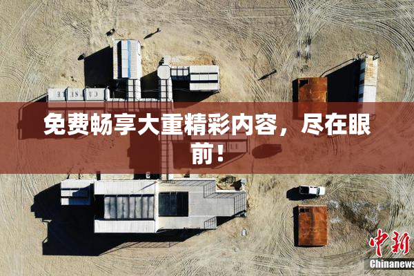 免费畅享大重精彩内容，尽在眼前！