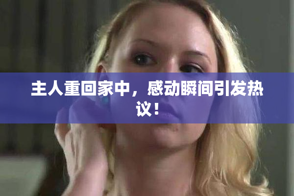 主人重回家中，感动瞬间引发热议！