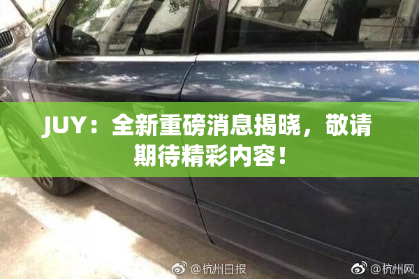 JUY：全新重磅消息揭晓，敬请期待精彩内容！