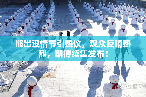 熊出没情节引热议，观众反响热烈，期待续集发布！