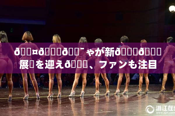 🖤🌃🔯ゃが新👅🍑展開を迎え🌃、ファンも注目！