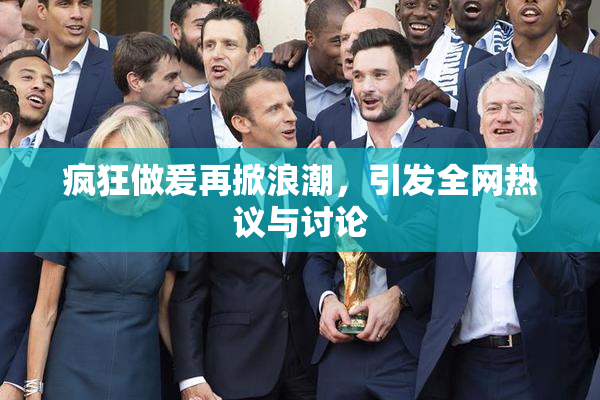 疯狂做爰再掀浪潮，引发全网热议与讨论