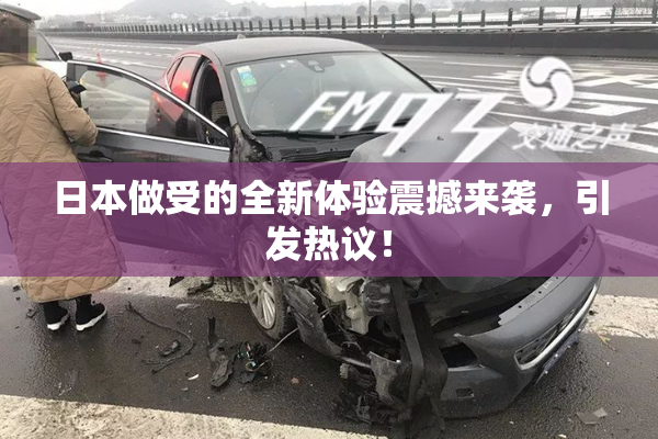 日本做受的全新体验震撼来袭，引发热议！