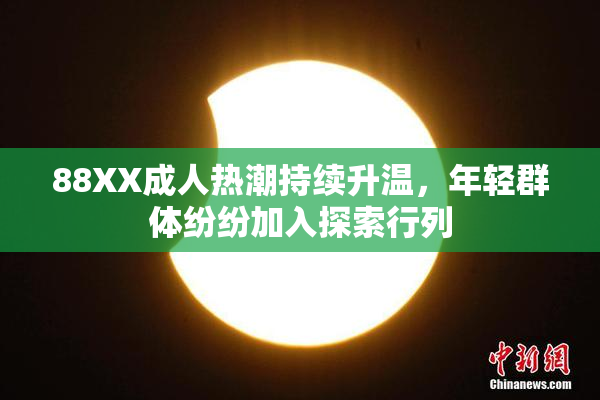 88XX成人热潮持续升温，年轻群体纷纷加入探索行列