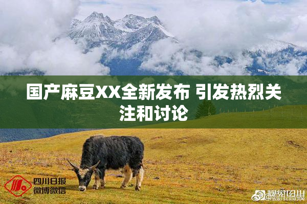国产麻豆XX全新发布 引发热烈关注和讨论