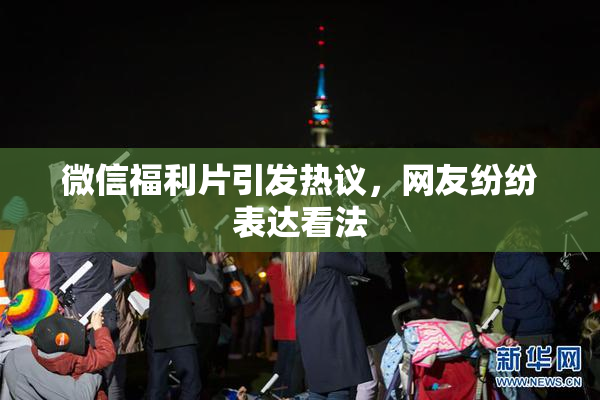 微信福利片引发热议，网友纷纷表达看法
