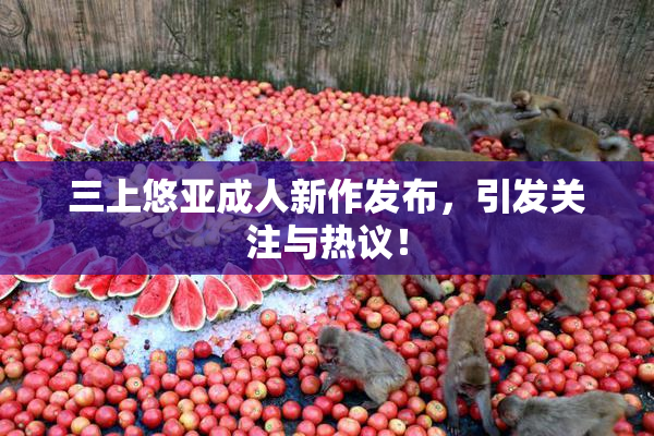 三上悠亚成人新作发布，引发关注与热议！
