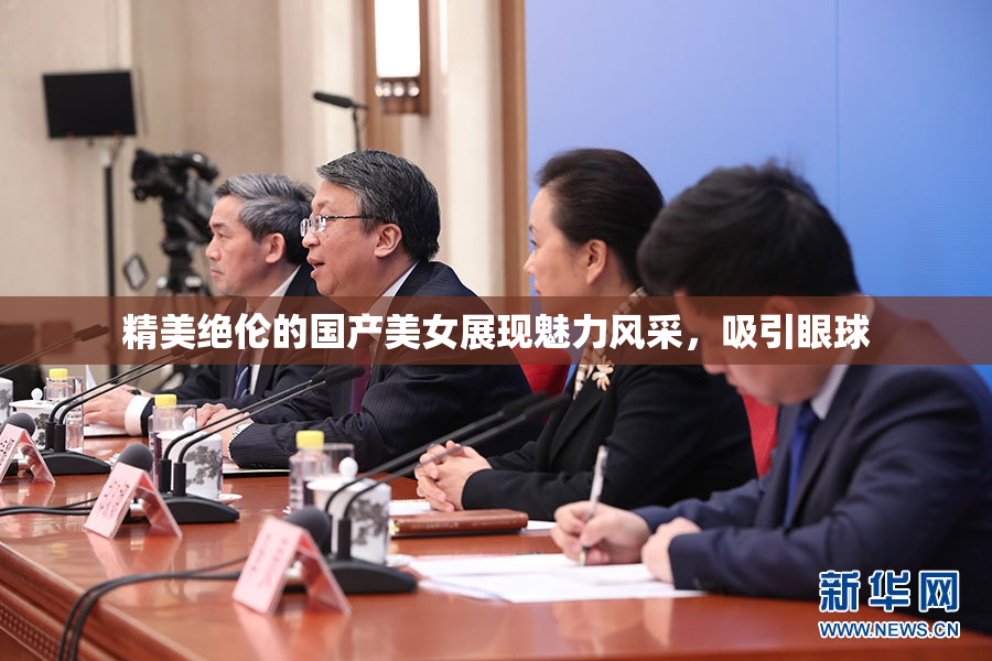 精美绝伦的国产美女展现魅力风采，吸引眼球