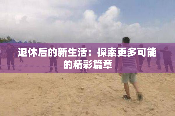 退休后的新生活：探索更多可能的精彩篇章