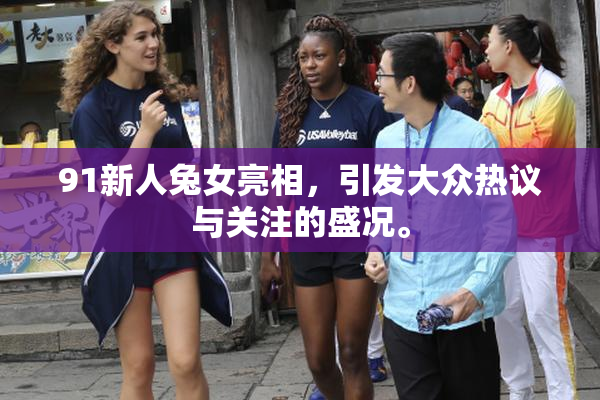 91新人兔女亮相，引发大众热议与关注的盛况。