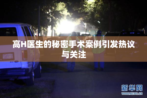 高H医生的秘密手术案例引发热议与关注