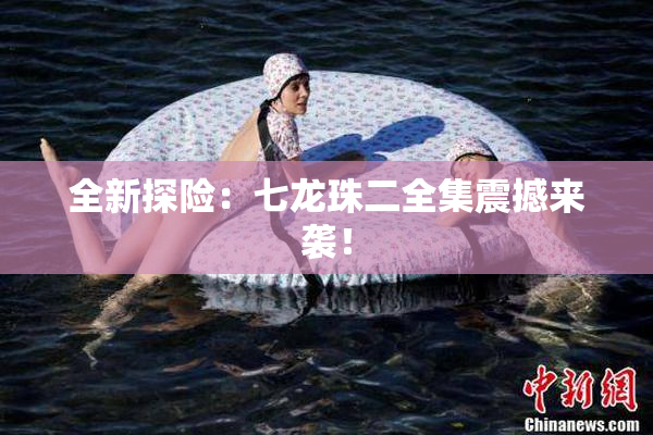 全新探险：七龙珠二全集震撼来袭！