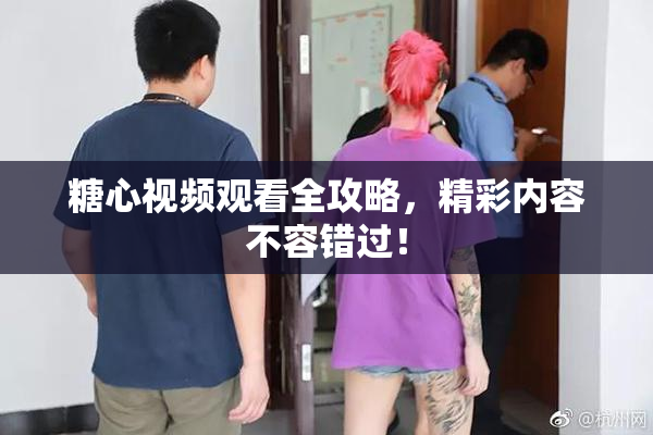 糖心视频观看全攻略，精彩内容不容错过！