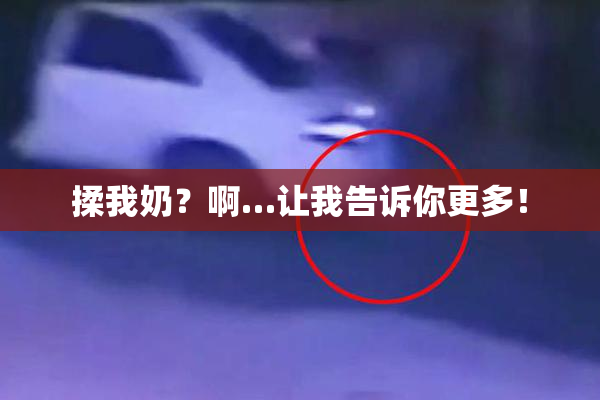 揉我奶？啊…让我告诉你更多！