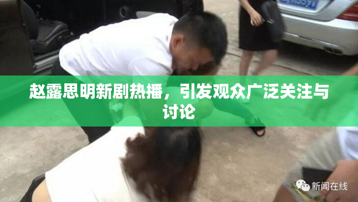 赵露思明新剧热播，引发观众广泛关注与讨论