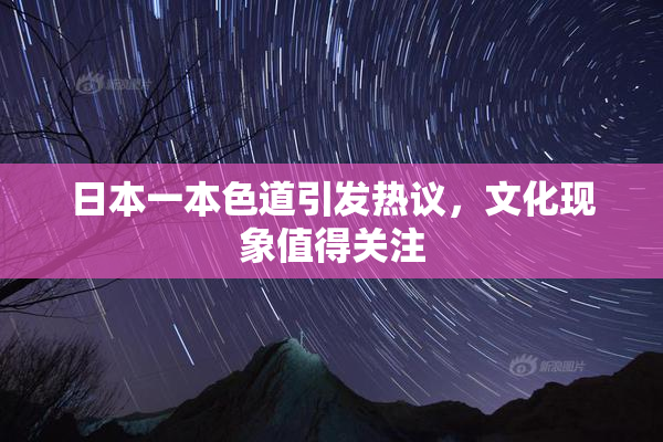 日本一本色道引发热议，文化现象值得关注