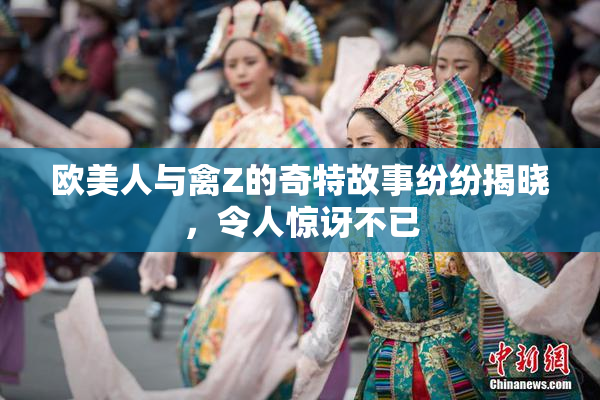 欧美人与禽Z的奇特故事纷纷揭晓，令人惊讶不已